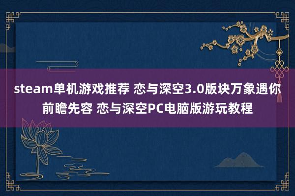 steam单机游戏推荐 恋与深空3.0版块万象遇你前瞻先容 恋与深空PC电脑版游玩教程