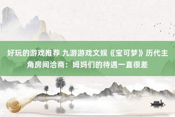 好玩的游戏推荐 九游游戏文娱《宝可梦》历代主角房间洽商：姆妈们的待遇一直很差