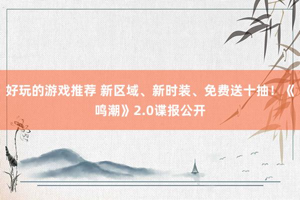 好玩的游戏推荐 新区域、新时装、免费送十抽！《鸣潮》2.0谍报公开