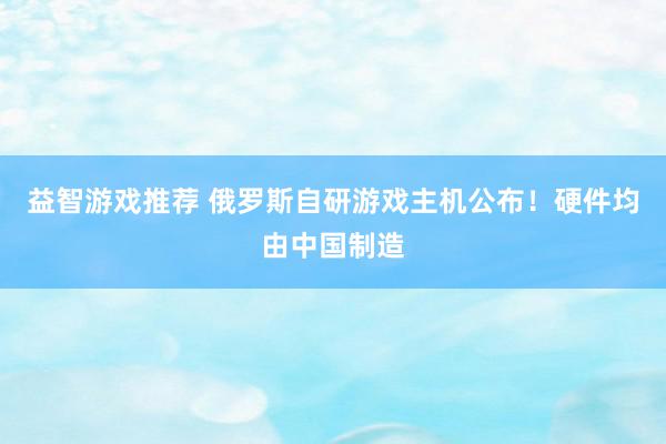 益智游戏推荐 俄罗斯自研游戏主机公布！硬件均由中国制造