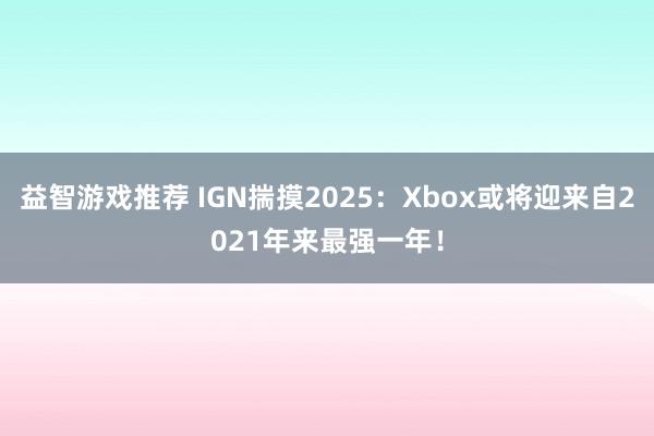 益智游戏推荐 IGN揣摸2025：Xbox或将迎来自2021年来最强一年！