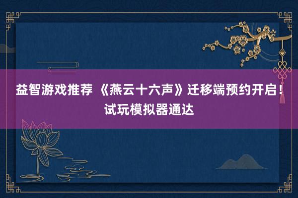 益智游戏推荐 《燕云十六声》迁移端预约开启！试玩模拟器通达