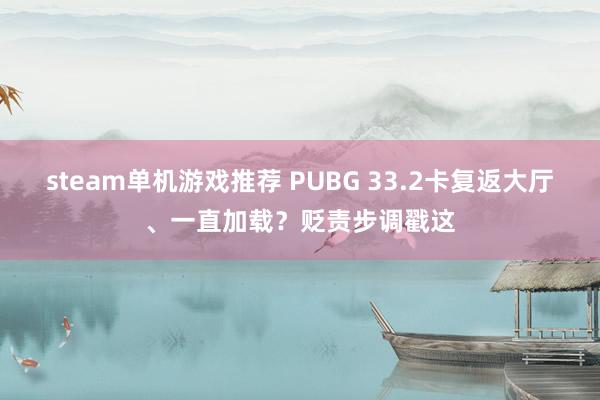 steam单机游戏推荐 PUBG 33.2卡复返大厅、一直加载？贬责步调戳这