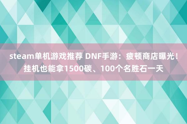 steam单机游戏推荐 DNF手游：疲顿商店曝光！挂机也能拿1500碳、100个名胜石一天