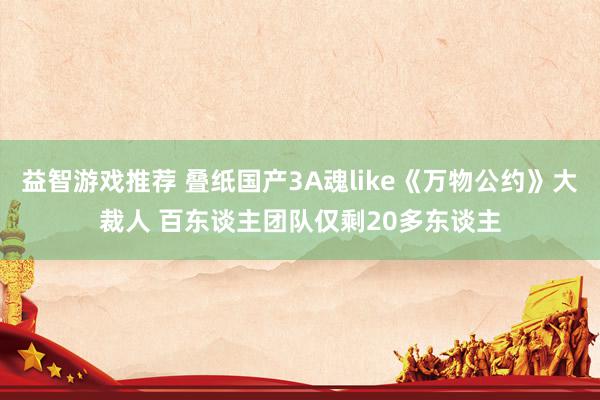 益智游戏推荐 叠纸国产3A魂like《万物公约》大裁人 百东谈主团队仅剩20多东谈主