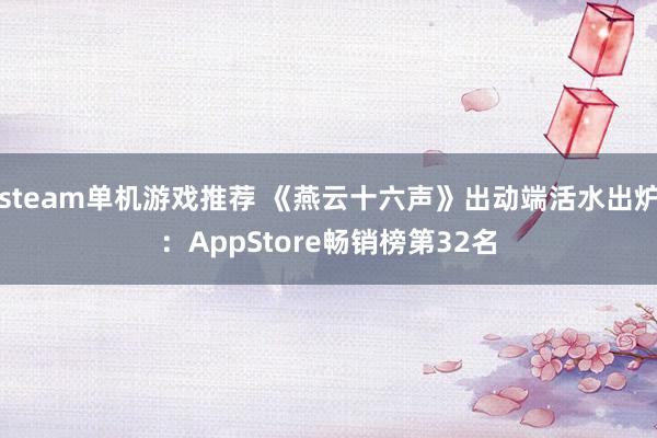 steam单机游戏推荐 《燕云十六声》出动端活水出炉：AppStore畅销榜第32名