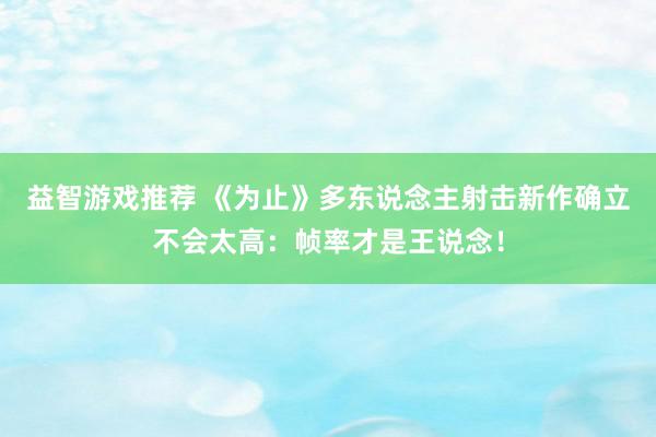 益智游戏推荐 《为止》多东说念主射击新作确立不会太高：帧率才是王说念！