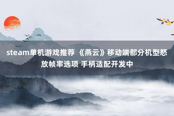 steam单机游戏推荐 《燕云》移动端部分机型怒放帧率选项 手柄适配开发中