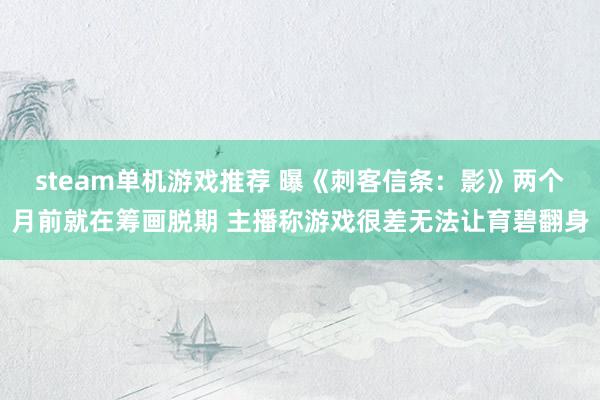 steam单机游戏推荐 曝《刺客信条：影》两个月前就在筹画脱期 主播称游戏很差无法让育碧翻身