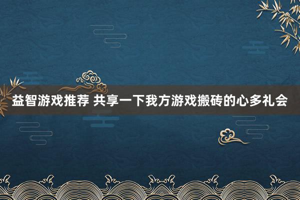 益智游戏推荐 共享一下我方游戏搬砖的心多礼会