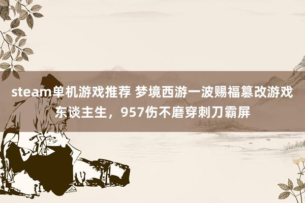 steam单机游戏推荐 梦境西游一波赐福篡改游戏东谈主生，957伤不磨穿刺刀霸屏