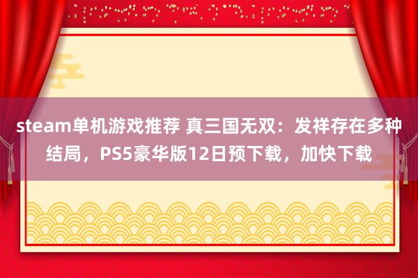 steam单机游戏推荐 真三国无双：发祥存在多种结局，PS5豪华版12日预下载，加快下载