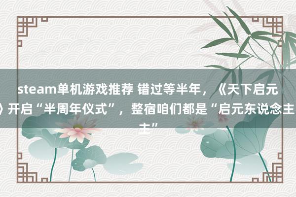 steam单机游戏推荐 错过等半年，《天下启元》开启“半周年仪式”，整宿咱们都是“启元东说念主”