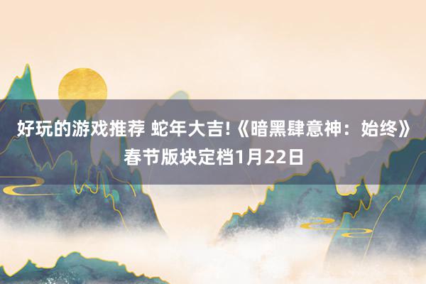 好玩的游戏推荐 蛇年大吉!《暗黑肆意神：始终》春节版块定档1月22日