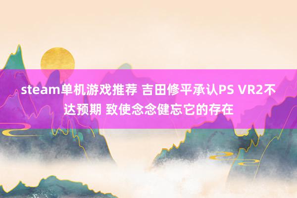 steam单机游戏推荐 吉田修平承认PS VR2不达预期 致使念念健忘它的存在