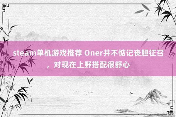 steam单机游戏推荐 Oner并不惦记丧胆征召，对现在上野搭配很舒心