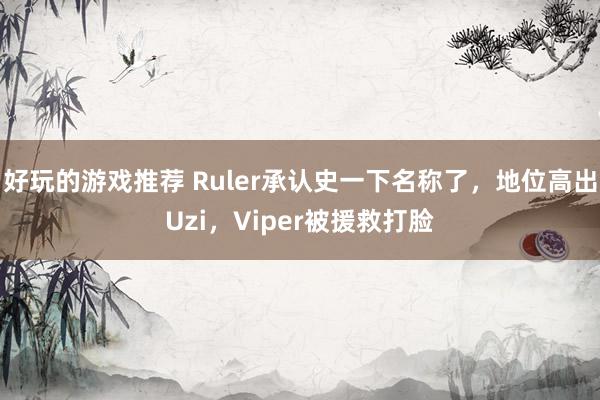 好玩的游戏推荐 Ruler承认史一下名称了，地位高出Uzi，Viper被援救打脸