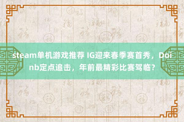 steam单机游戏推荐 IG迎来春季赛首秀，Doinb定点追击，年前最精彩比赛驾临？