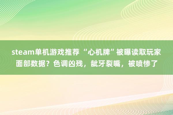 steam单机游戏推荐 “心机牌”被曝读取玩家面部数据？色调凶残，龇牙裂嘴，被喷惨了