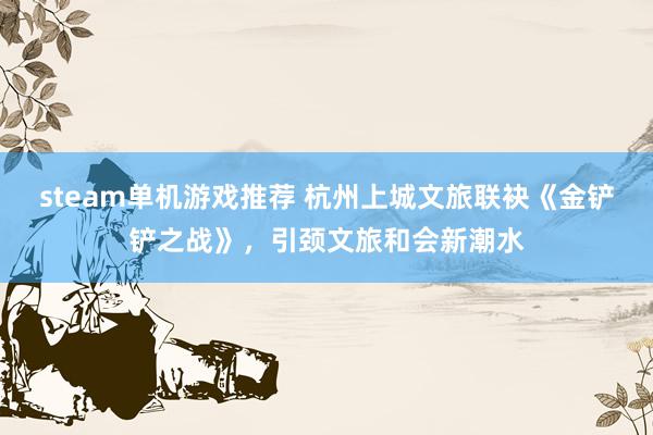 steam单机游戏推荐 杭州上城文旅联袂《金铲铲之战》，引颈文旅和会新潮水