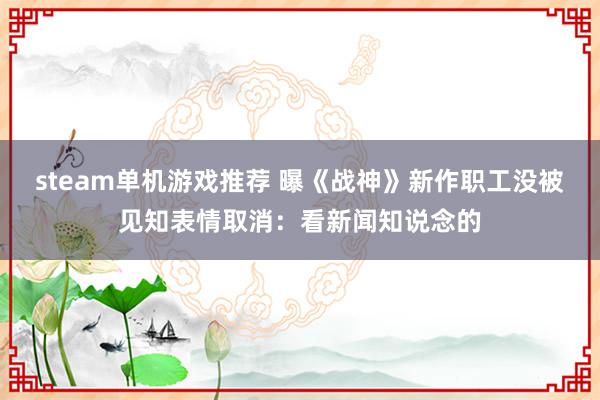 steam单机游戏推荐 曝《战神》新作职工没被见知表情取消：看新闻知说念的