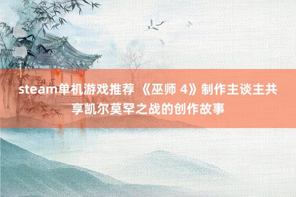 steam单机游戏推荐 《巫师 4》制作主谈主共享凯尔莫罕之战的创作故事