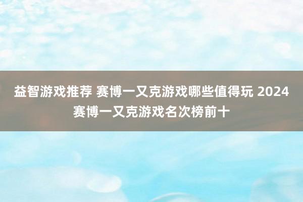 益智游戏推荐 赛博一又克游戏哪些值得玩 2024赛博一又克游戏名次榜前十