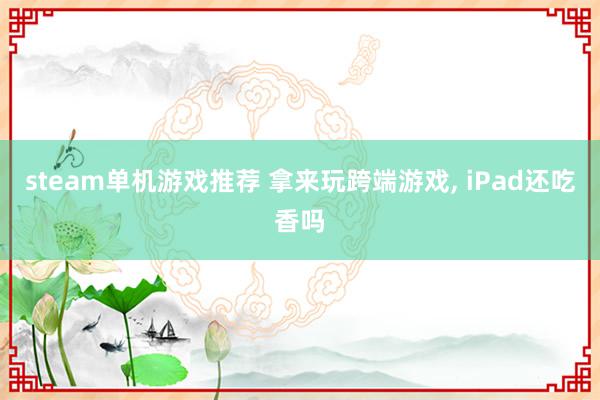 steam单机游戏推荐 拿来玩跨端游戏, iPad还吃香吗