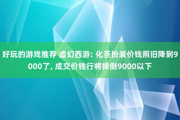 好玩的游戏推荐 虚幻西游: 化圣扮装价钱照旧降到9000了, 成交价钱行将摔倒9000以下