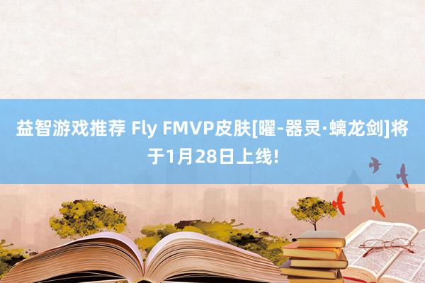 益智游戏推荐 Fly FMVP皮肤[曜-器灵·螭龙剑]将于1月28日上线!