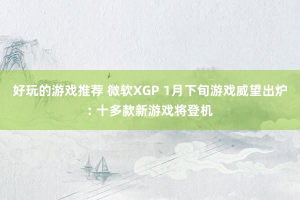 好玩的游戏推荐 微软XGP 1月下旬游戏威望出炉: 十多款新游戏将登机