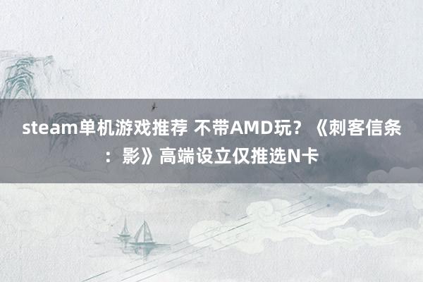 steam单机游戏推荐 不带AMD玩？《刺客信条：影》高端设立仅推选N卡