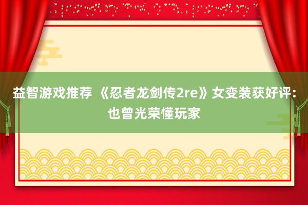 益智游戏推荐 《忍者龙剑传2re》女变装获好评:也曾光荣懂玩家