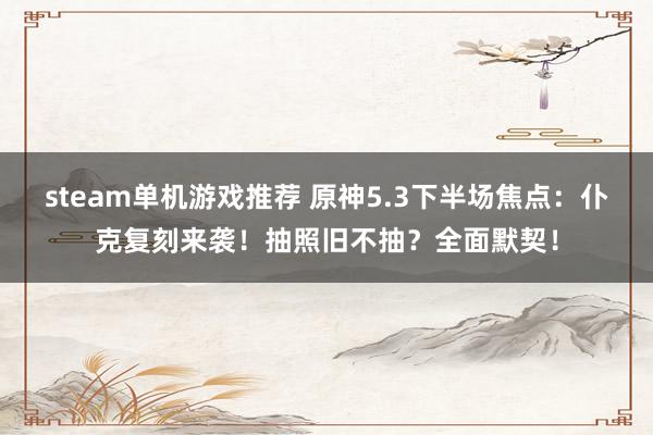 steam单机游戏推荐 原神5.3下半场焦点：仆克复刻来袭！抽照旧不抽？全面默契！