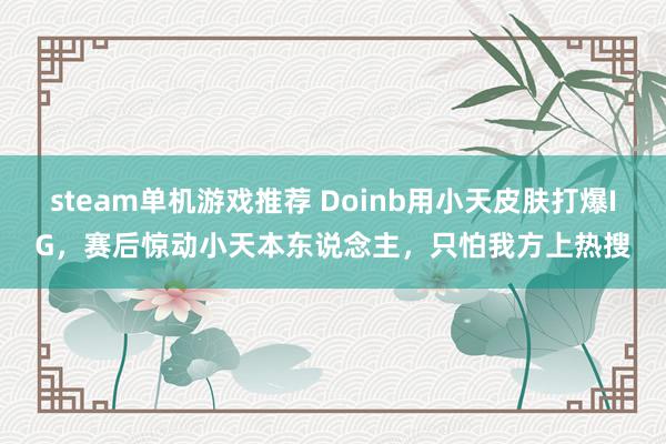 steam单机游戏推荐 Doinb用小天皮肤打爆IG，赛后惊动小天本东说念主，只怕我方上热搜