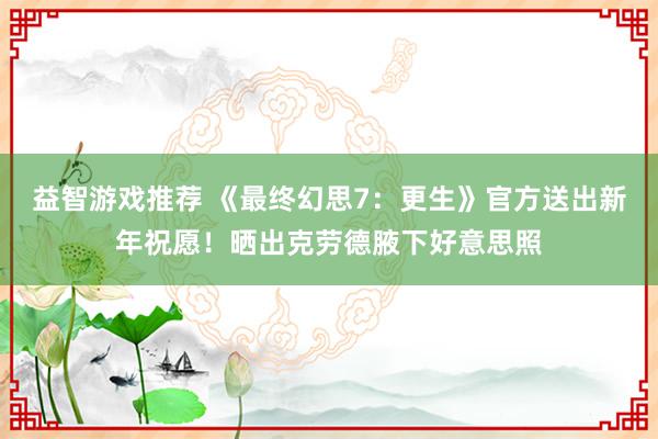 益智游戏推荐 《最终幻思7：更生》官方送出新年祝愿！晒出克劳德腋下好意思照