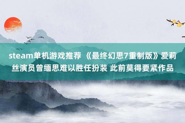 steam单机游戏推荐 《最终幻思7重制版》爱莉丝演员曾缅思难以胜任扮装 此前莫得要紧作品