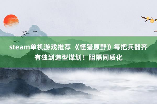 steam单机游戏推荐 《怪猎原野》每把兵器齐有独到造型谋划！阻隔同质化