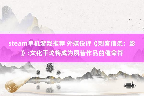 steam单机游戏推荐 外媒锐评《刺客信条：影》:文化干戈将成为夙昔作品的催命符