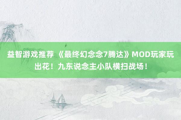 益智游戏推荐 《最终幻念念7腾达》MOD玩家玩出花！九东说念主小队横扫战场！