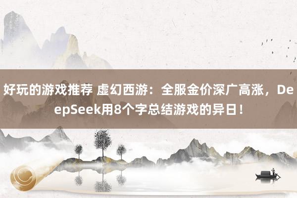 好玩的游戏推荐 虚幻西游：全服金价深广高涨，DeepSeek用8个字总结游戏的异日！