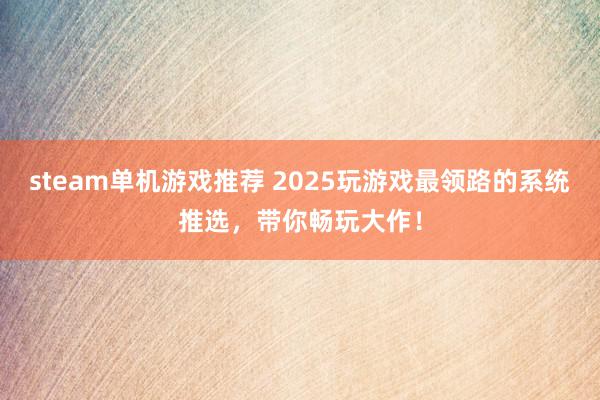 steam单机游戏推荐 2025玩游戏最领路的系统推选，带你畅玩大作！