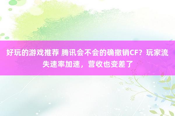 好玩的游戏推荐 腾讯会不会的确撤销CF？玩家流失速率加速，营收也变差了