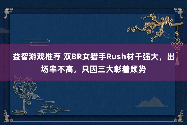 益智游戏推荐 双BR女猎手Rush材干强大，出场率不高，只因三大彰着颓势