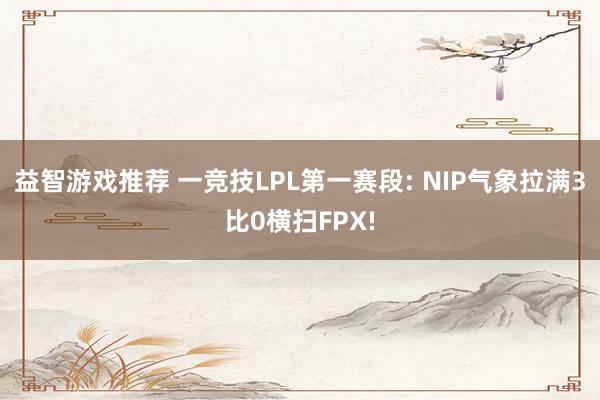 益智游戏推荐 一竞技LPL第一赛段: NIP气象拉满3比0横扫FPX!