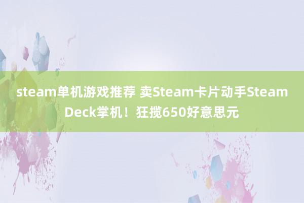 steam单机游戏推荐 卖Steam卡片动手SteamDeck掌机！狂揽650好意思元