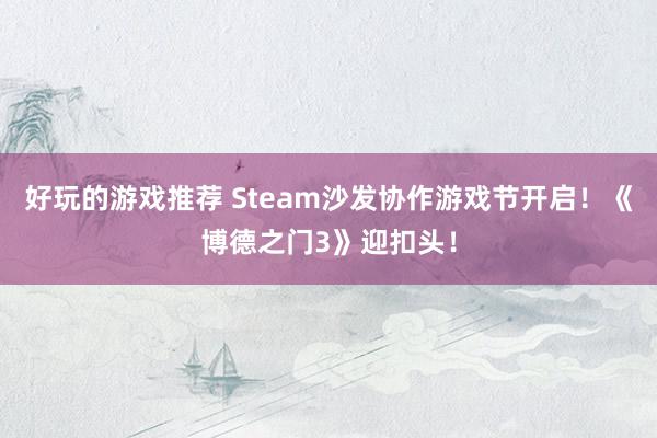 好玩的游戏推荐 Steam沙发协作游戏节开启！《博德之门3》迎扣头！