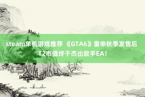 steam单机游戏推荐 《GTA6》重申秋季发售后 T2市值终于杰出敌手EA！