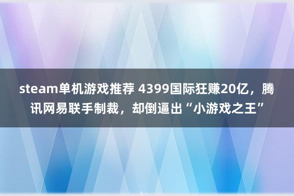 steam单机游戏推荐 4399国际狂赚20亿，腾讯网易联手制裁，却倒逼出“小游戏之王”