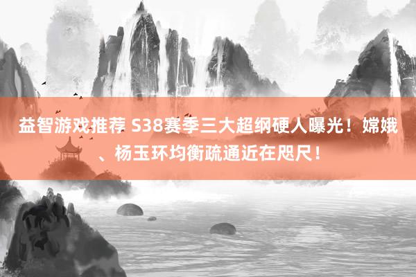 益智游戏推荐 S38赛季三大超纲硬人曝光！嫦娥、杨玉环均衡疏通近在咫尺！